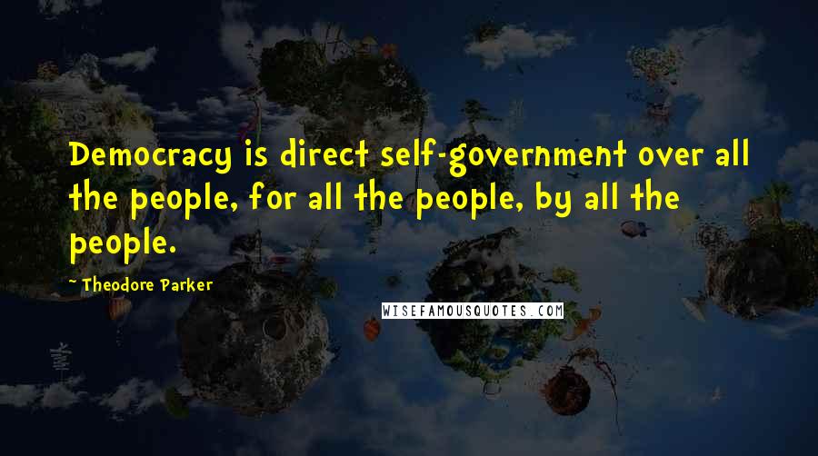 Theodore Parker Quotes: Democracy is direct self-government over all the people, for all the people, by all the people.