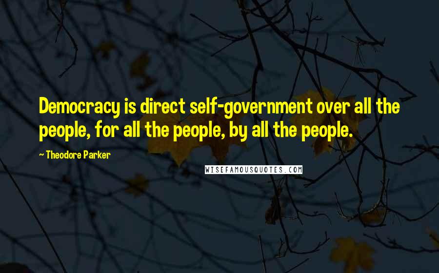 Theodore Parker Quotes: Democracy is direct self-government over all the people, for all the people, by all the people.