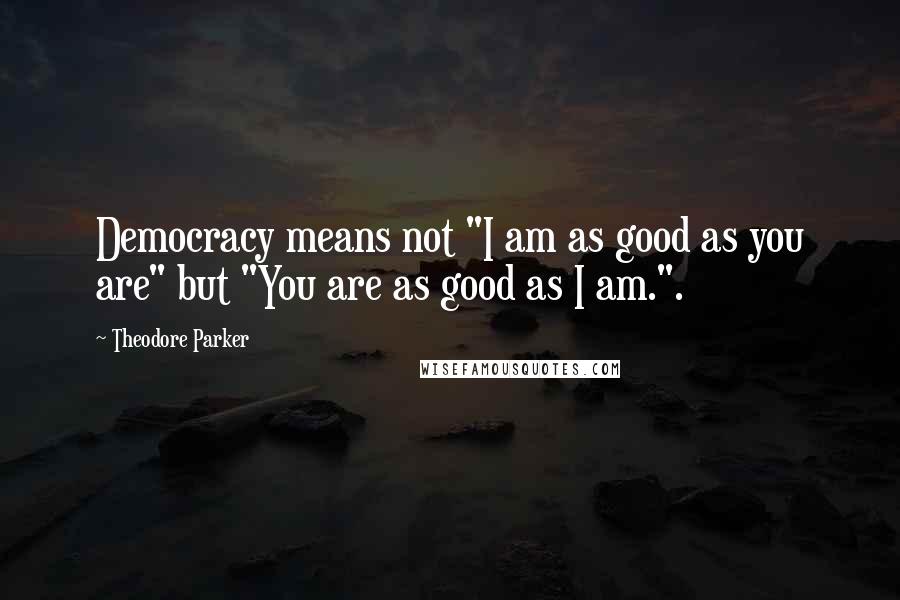 Theodore Parker Quotes: Democracy means not "I am as good as you are" but "You are as good as I am.".