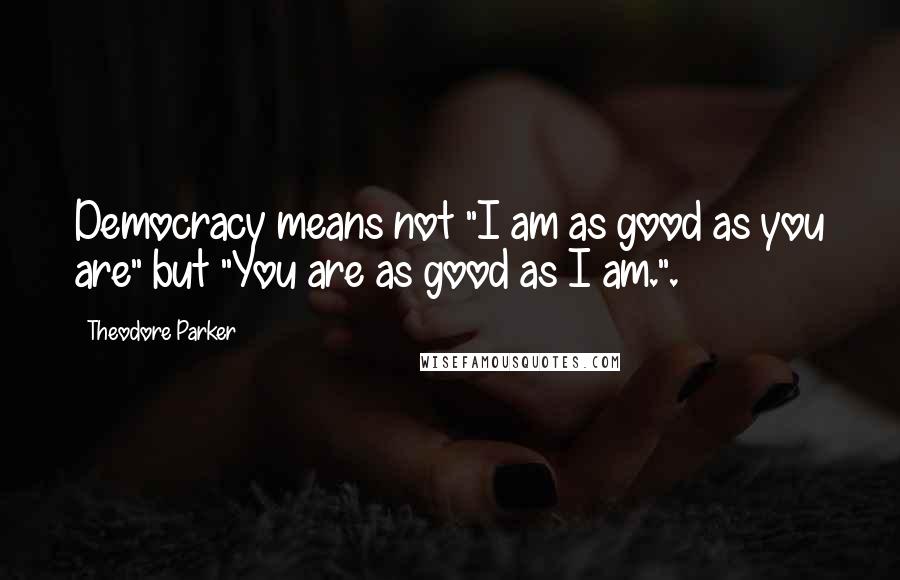 Theodore Parker Quotes: Democracy means not "I am as good as you are" but "You are as good as I am.".