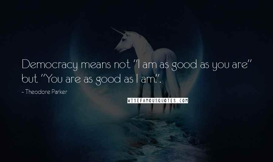 Theodore Parker Quotes: Democracy means not "I am as good as you are" but "You are as good as I am.".