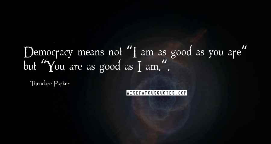 Theodore Parker Quotes: Democracy means not "I am as good as you are" but "You are as good as I am.".