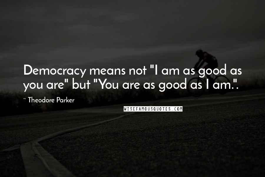 Theodore Parker Quotes: Democracy means not "I am as good as you are" but "You are as good as I am.".