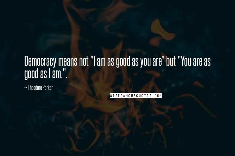 Theodore Parker Quotes: Democracy means not "I am as good as you are" but "You are as good as I am.".