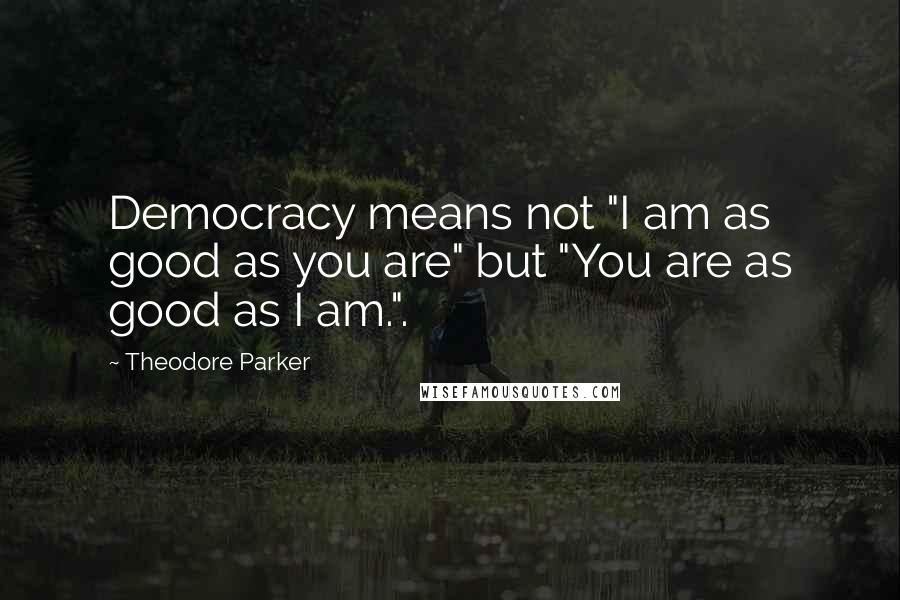 Theodore Parker Quotes: Democracy means not "I am as good as you are" but "You are as good as I am.".