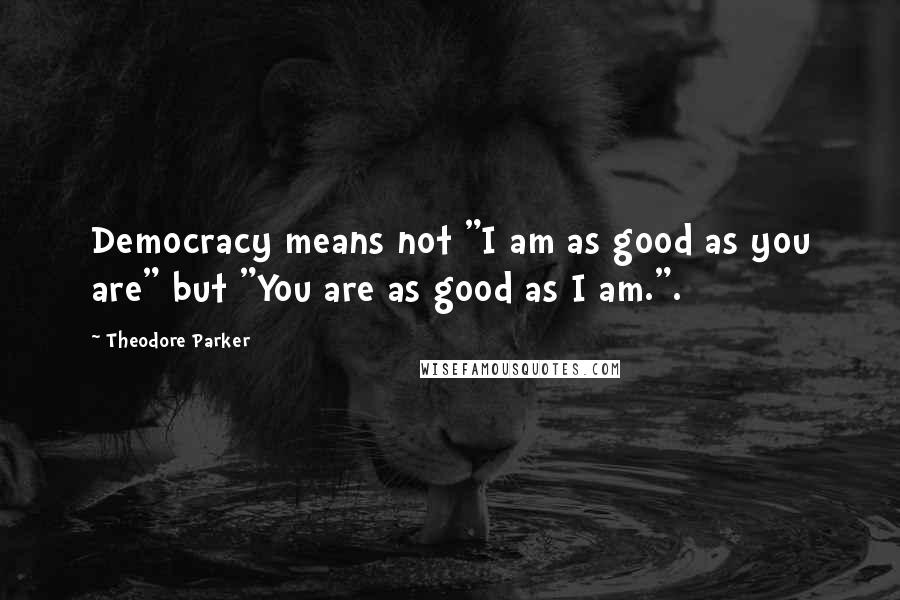 Theodore Parker Quotes: Democracy means not "I am as good as you are" but "You are as good as I am.".