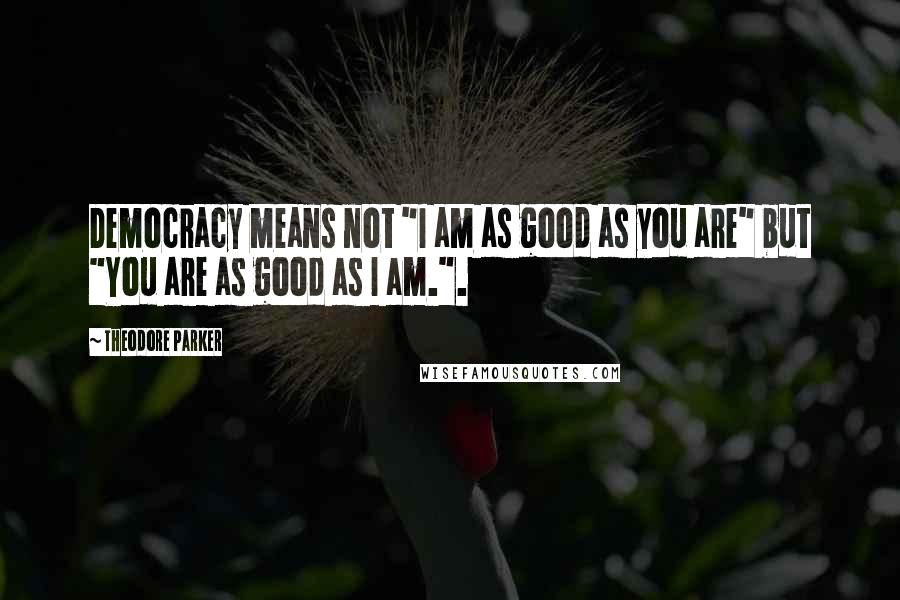 Theodore Parker Quotes: Democracy means not "I am as good as you are" but "You are as good as I am.".