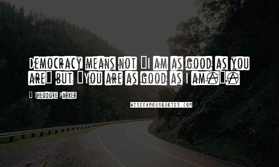 Theodore Parker Quotes: Democracy means not "I am as good as you are" but "You are as good as I am.".