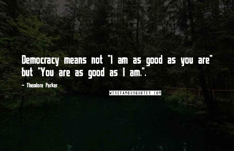 Theodore Parker Quotes: Democracy means not "I am as good as you are" but "You are as good as I am.".