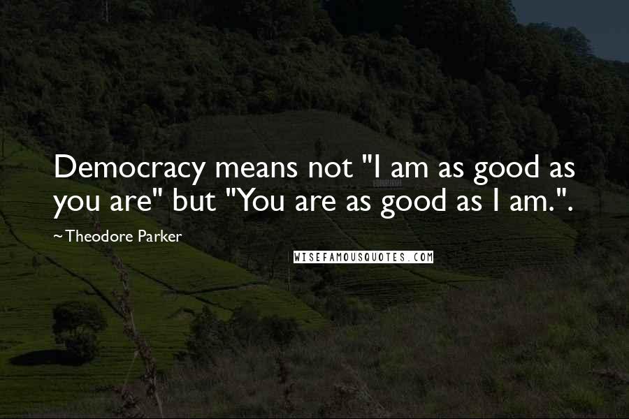 Theodore Parker Quotes: Democracy means not "I am as good as you are" but "You are as good as I am.".