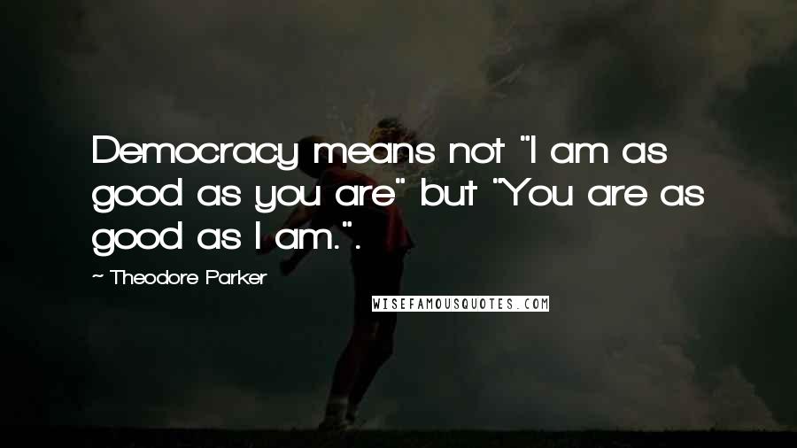 Theodore Parker Quotes: Democracy means not "I am as good as you are" but "You are as good as I am.".