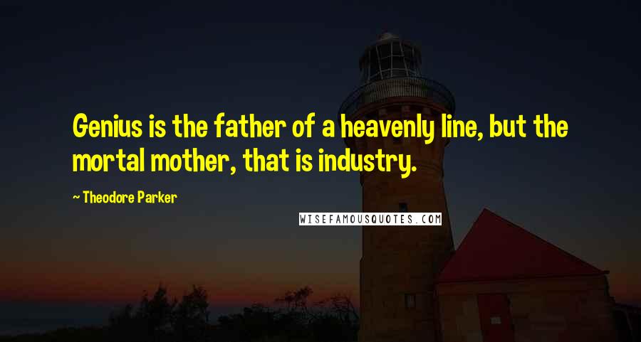 Theodore Parker Quotes: Genius is the father of a heavenly line, but the mortal mother, that is industry.