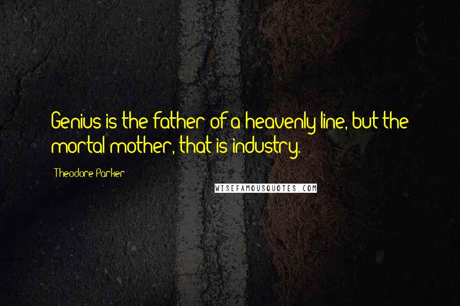 Theodore Parker Quotes: Genius is the father of a heavenly line, but the mortal mother, that is industry.