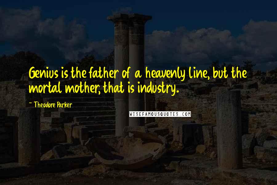Theodore Parker Quotes: Genius is the father of a heavenly line, but the mortal mother, that is industry.