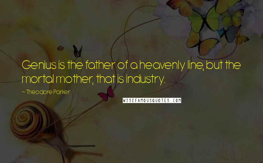 Theodore Parker Quotes: Genius is the father of a heavenly line, but the mortal mother, that is industry.