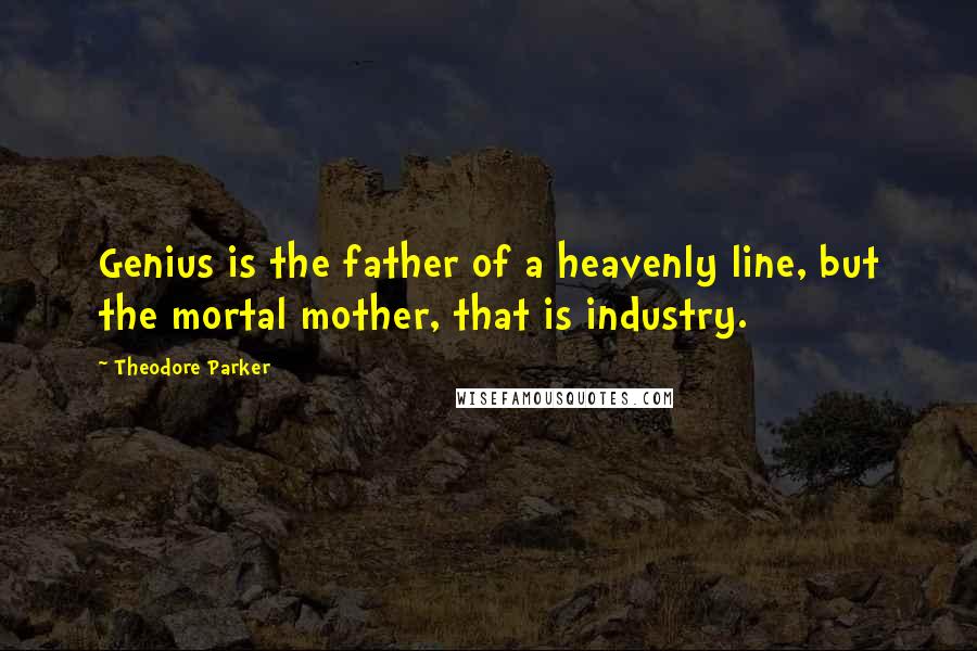 Theodore Parker Quotes: Genius is the father of a heavenly line, but the mortal mother, that is industry.
