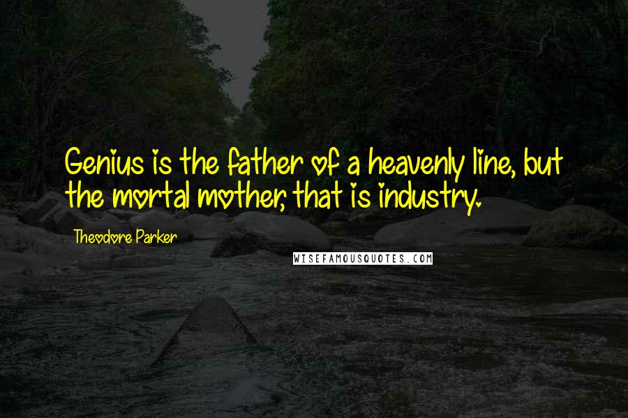 Theodore Parker Quotes: Genius is the father of a heavenly line, but the mortal mother, that is industry.