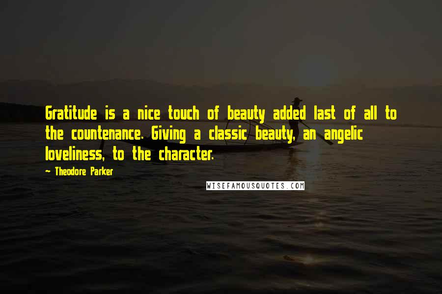 Theodore Parker Quotes: Gratitude is a nice touch of beauty added last of all to the countenance. Giving a classic beauty, an angelic loveliness, to the character.