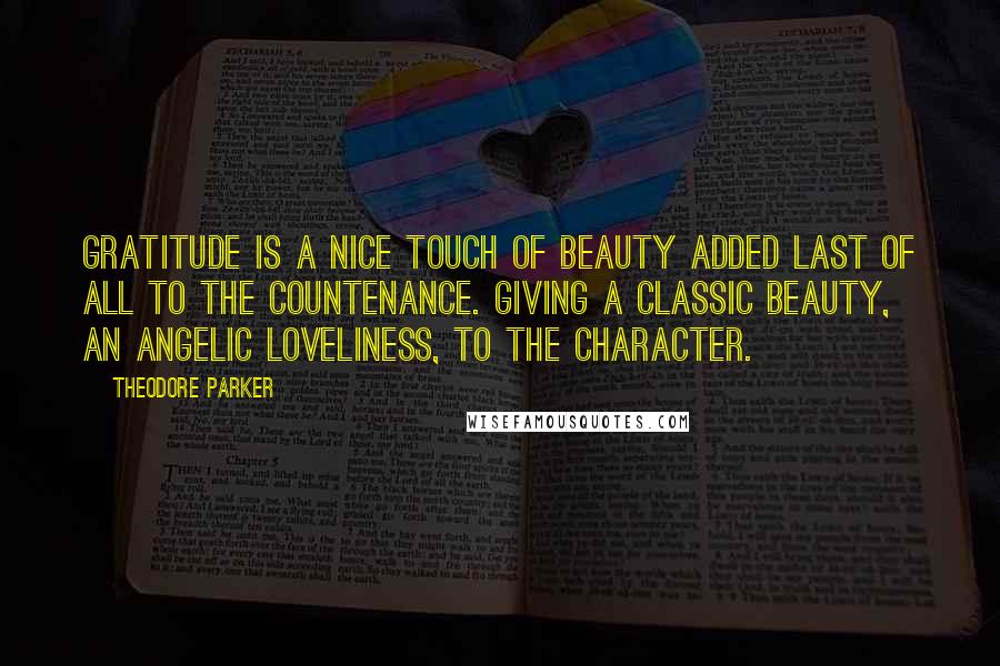 Theodore Parker Quotes: Gratitude is a nice touch of beauty added last of all to the countenance. Giving a classic beauty, an angelic loveliness, to the character.