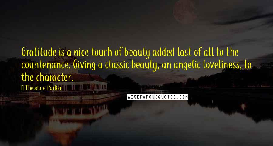 Theodore Parker Quotes: Gratitude is a nice touch of beauty added last of all to the countenance. Giving a classic beauty, an angelic loveliness, to the character.