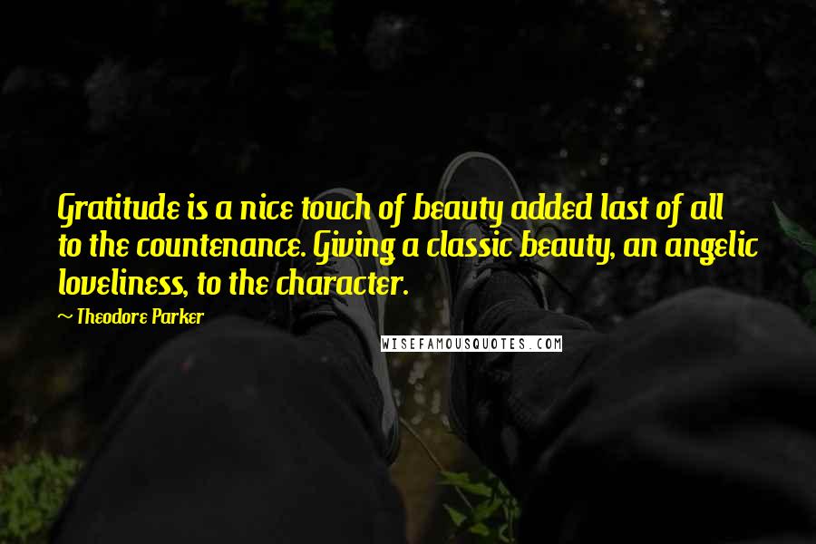 Theodore Parker Quotes: Gratitude is a nice touch of beauty added last of all to the countenance. Giving a classic beauty, an angelic loveliness, to the character.