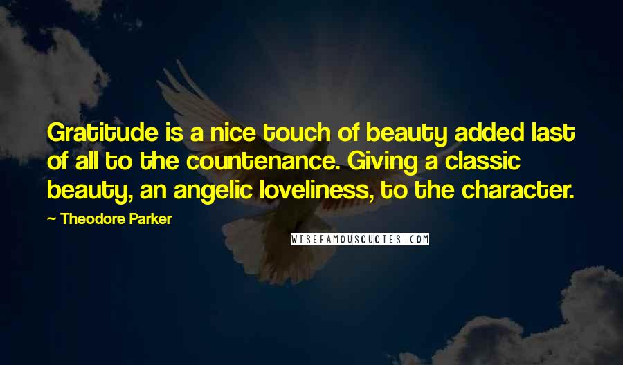 Theodore Parker Quotes: Gratitude is a nice touch of beauty added last of all to the countenance. Giving a classic beauty, an angelic loveliness, to the character.