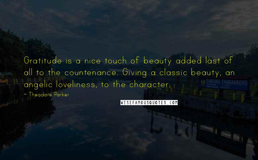 Theodore Parker Quotes: Gratitude is a nice touch of beauty added last of all to the countenance. Giving a classic beauty, an angelic loveliness, to the character.