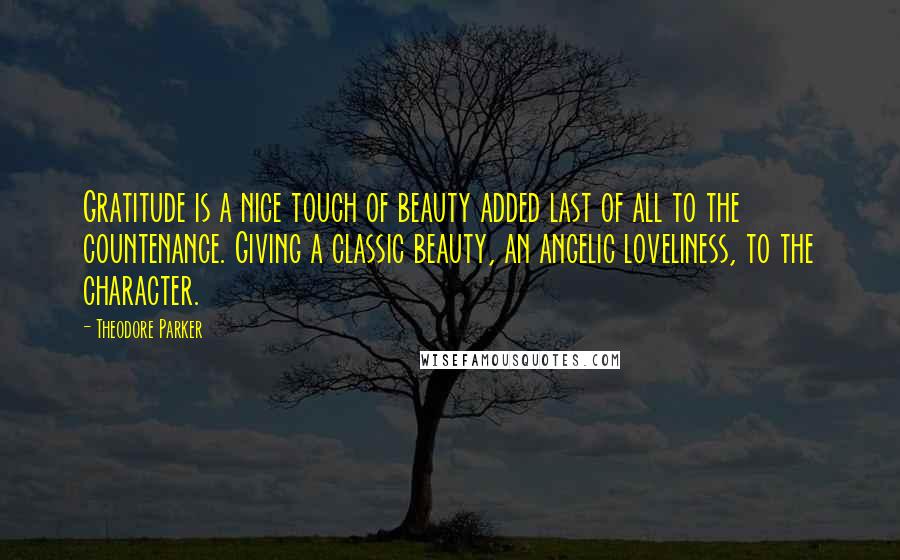 Theodore Parker Quotes: Gratitude is a nice touch of beauty added last of all to the countenance. Giving a classic beauty, an angelic loveliness, to the character.