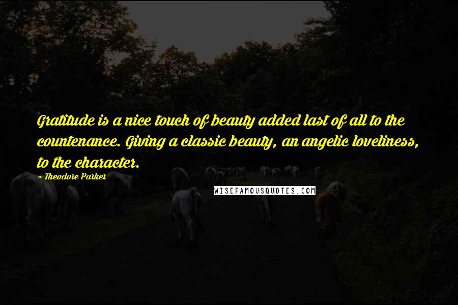 Theodore Parker Quotes: Gratitude is a nice touch of beauty added last of all to the countenance. Giving a classic beauty, an angelic loveliness, to the character.
