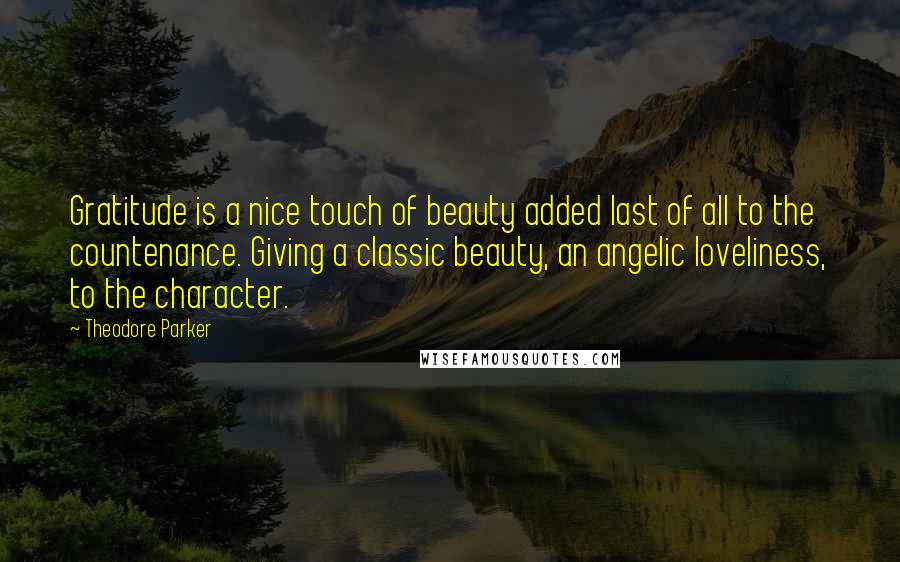 Theodore Parker Quotes: Gratitude is a nice touch of beauty added last of all to the countenance. Giving a classic beauty, an angelic loveliness, to the character.
