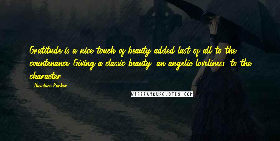 Theodore Parker Quotes: Gratitude is a nice touch of beauty added last of all to the countenance. Giving a classic beauty, an angelic loveliness, to the character.