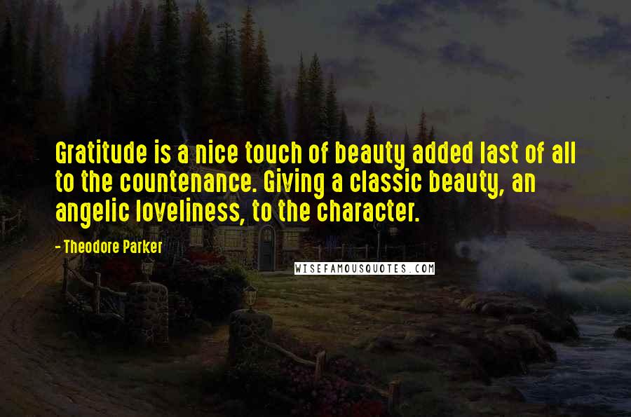 Theodore Parker Quotes: Gratitude is a nice touch of beauty added last of all to the countenance. Giving a classic beauty, an angelic loveliness, to the character.