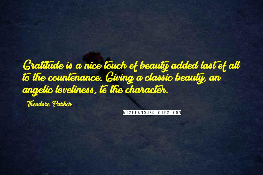 Theodore Parker Quotes: Gratitude is a nice touch of beauty added last of all to the countenance. Giving a classic beauty, an angelic loveliness, to the character.