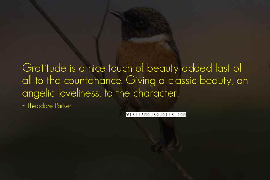 Theodore Parker Quotes: Gratitude is a nice touch of beauty added last of all to the countenance. Giving a classic beauty, an angelic loveliness, to the character.