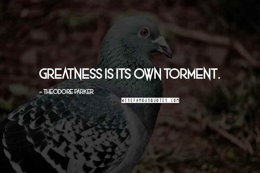 Theodore Parker Quotes: Greatness is its own torment.