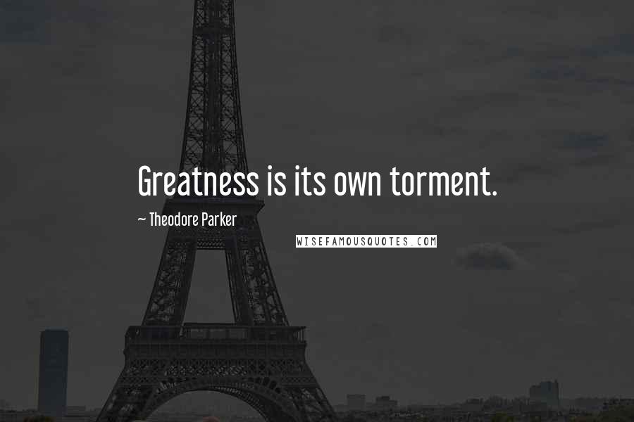Theodore Parker Quotes: Greatness is its own torment.