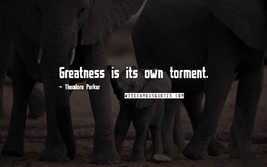 Theodore Parker Quotes: Greatness is its own torment.