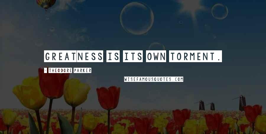 Theodore Parker Quotes: Greatness is its own torment.