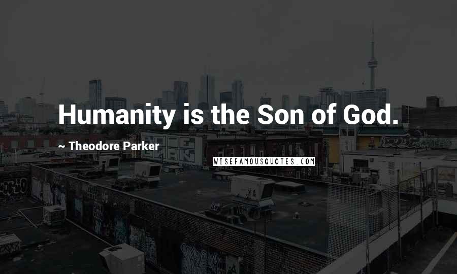 Theodore Parker Quotes: Humanity is the Son of God.