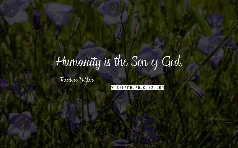 Theodore Parker Quotes: Humanity is the Son of God.