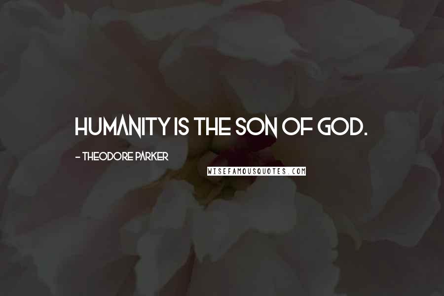 Theodore Parker Quotes: Humanity is the Son of God.