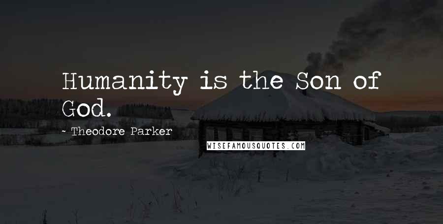 Theodore Parker Quotes: Humanity is the Son of God.