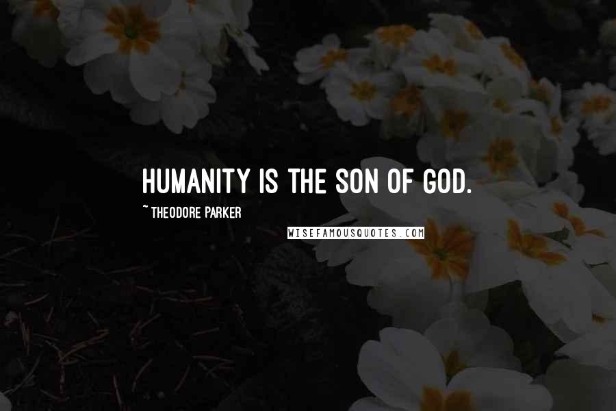 Theodore Parker Quotes: Humanity is the Son of God.