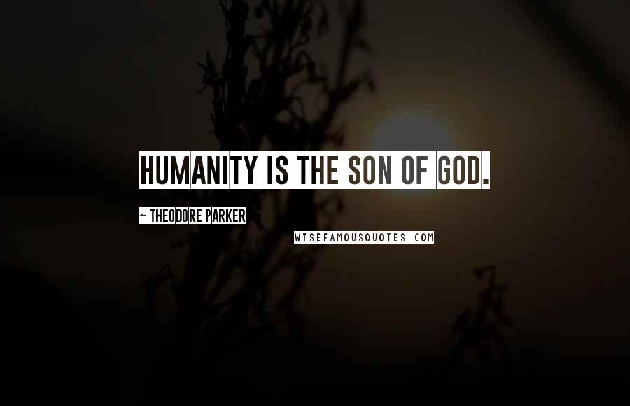 Theodore Parker Quotes: Humanity is the Son of God.