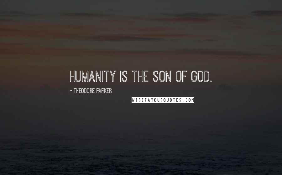 Theodore Parker Quotes: Humanity is the Son of God.