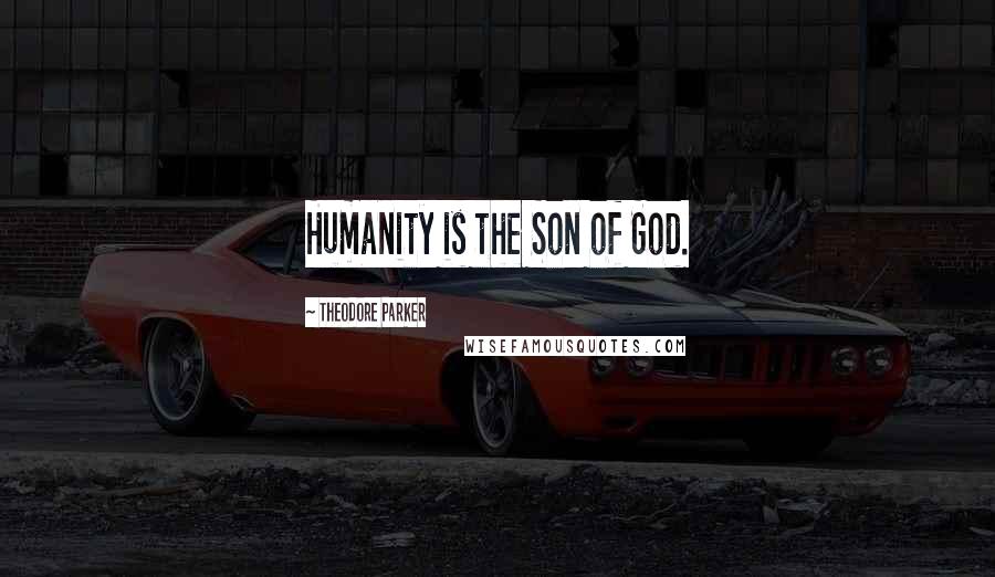 Theodore Parker Quotes: Humanity is the Son of God.