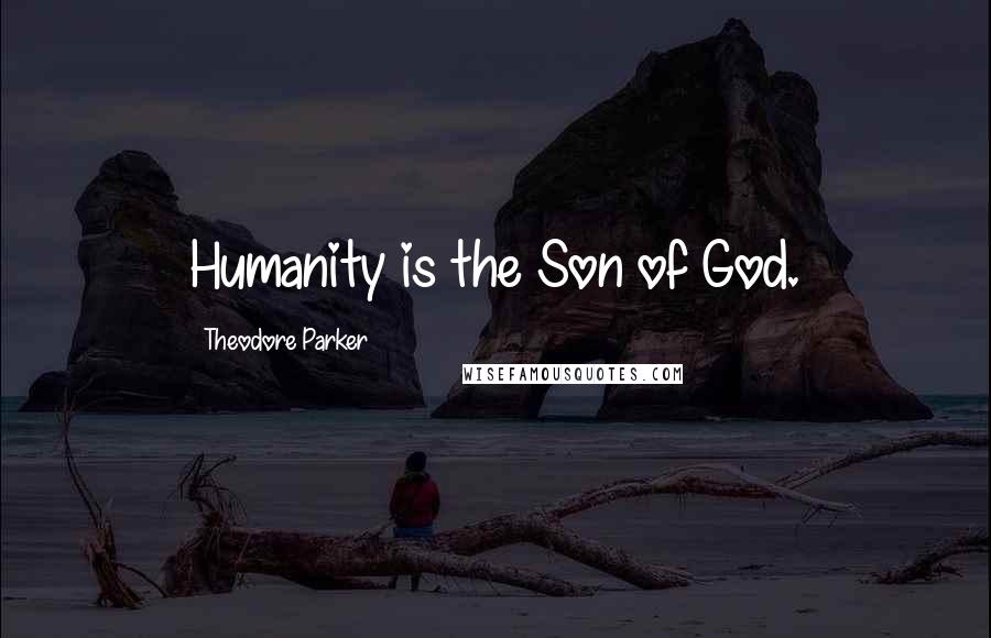 Theodore Parker Quotes: Humanity is the Son of God.