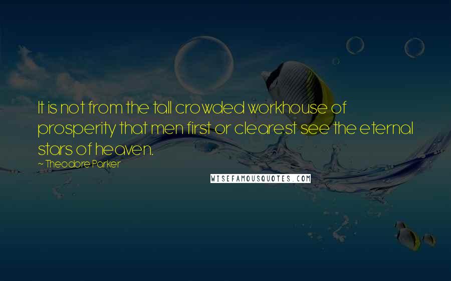 Theodore Parker Quotes: It is not from the tall crowded workhouse of prosperity that men first or clearest see the eternal stars of heaven.