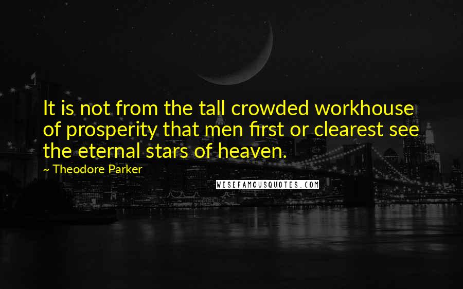 Theodore Parker Quotes: It is not from the tall crowded workhouse of prosperity that men first or clearest see the eternal stars of heaven.