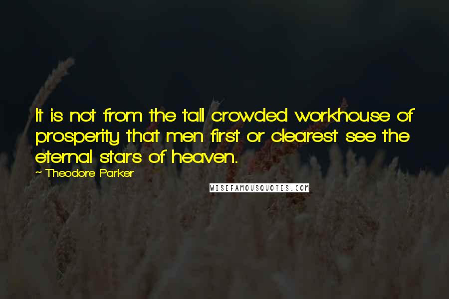 Theodore Parker Quotes: It is not from the tall crowded workhouse of prosperity that men first or clearest see the eternal stars of heaven.